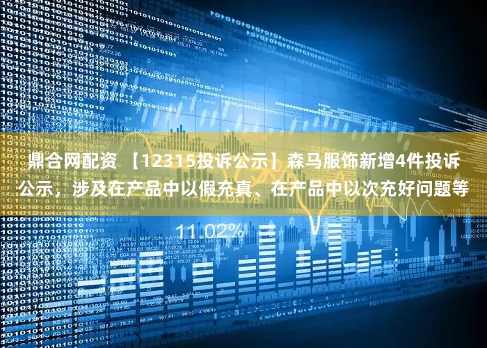 鼎合网配资 【12315投诉公示】森马服饰新增4件投诉公示，涉及在产品中以假充真、在产品中以次充好问题等