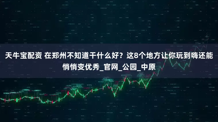 天牛宝配资 在郑州不知道干什么好？这8个地方让你玩到嗨还能悄悄变优秀_官网_公园_中原