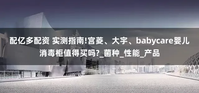 配亿多配资 实测指南!宫菱、大宇、babycare婴儿消毒柜值得买吗?_菌种_性能_产品