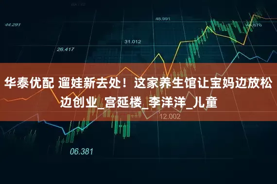 华泰优配 遛娃新去处！这家养生馆让宝妈边放松边创业_宫延楼_李洋洋_儿童