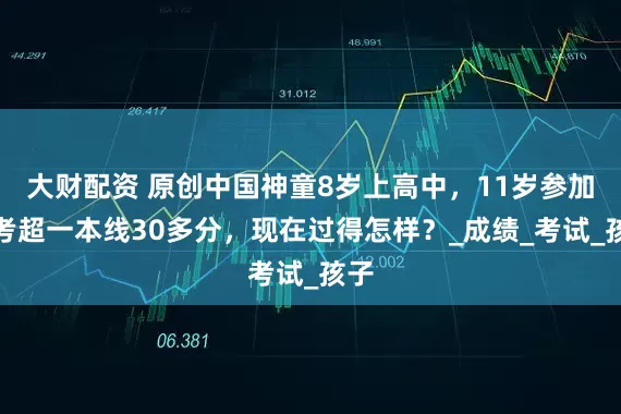 大财配资 原创中国神童8岁上高中，11岁参加高考超一本线30多分，现在过得怎样？_成绩_考试_孩子
