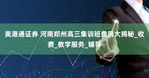 美港通证券 河南郑州高三集训班费用大揭秘_收费_教学服务_辅导