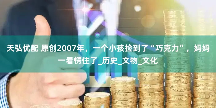 天弘优配 原创2007年，一个小孩捡到了“巧克力”，妈妈一看愣住了_历史_文物_文化