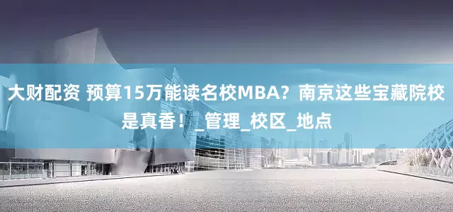 大财配资 预算15万能读名校MBA？南京这些宝藏院校是真香！_管理_校区_地点