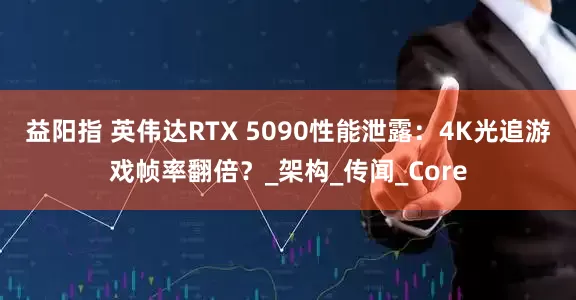 益阳指 英伟达RTX 5090性能泄露：4K光追游戏帧率翻倍？_架构_传闻_Core
