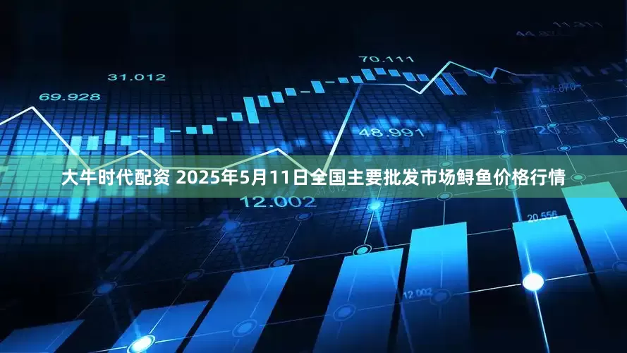 大牛时代配资 2025年5月11日全国主要批发市场鲟鱼价格行情