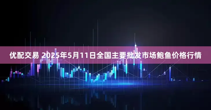 优配交易 2025年5月11日全国主要批发市场鲍鱼价格行情