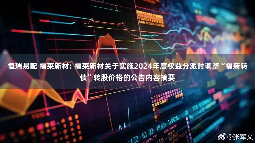 恒瑞易配 福莱新材: 福莱新材关于实施2024年度权益分派时调整“福新转债”转股价格的公告内容摘要