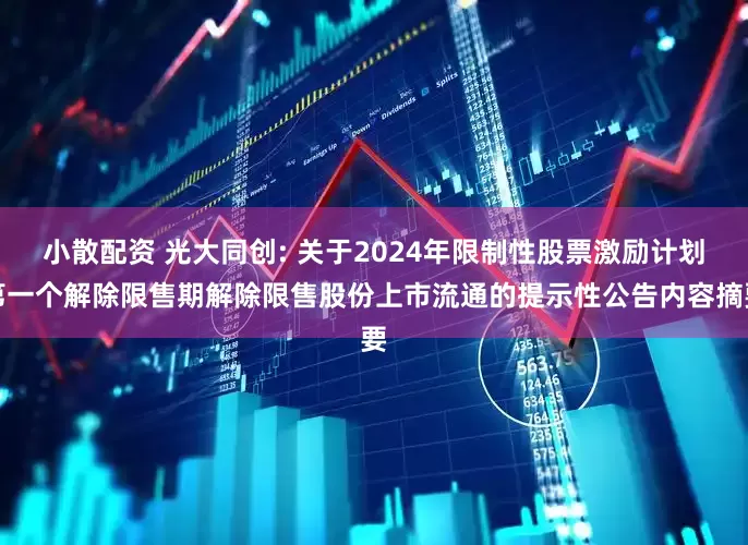 小散配资 光大同创: 关于2024年限制性股票激励计划第一个解除限售期解除限售股份上市流通的提示性公告内容摘要