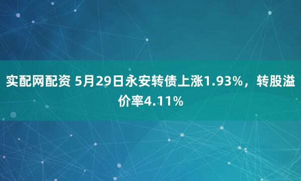 实配网配资 5月29日永安转债上涨1.93%，转股溢价率4.11%