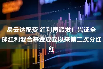 易云达配资 红利再派发！兴证全球红利混合基金成立以来第二次分红
