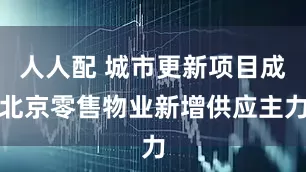 人人配 城市更新项目成北京零售物业新增供应主力