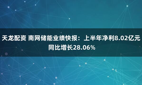 天龙配资 南网储能业绩快报：上半年净利8.02亿元 同比增长28.06%