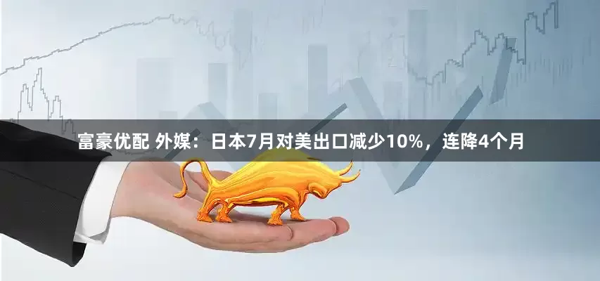 富豪优配 外媒：日本7月对美出口减少10%，连降4个月