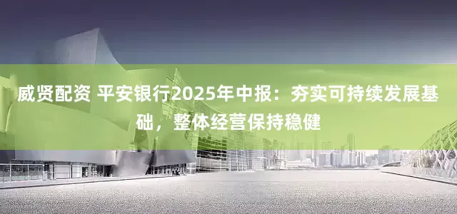 威贤配资 平安银行2025年中报：夯实可持续发展基础，整体经营保持稳健