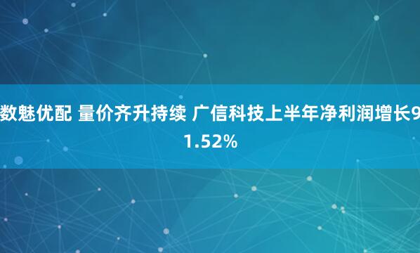 数魅优配 量价齐升持续 广信科技上半年净利润增长91.52%