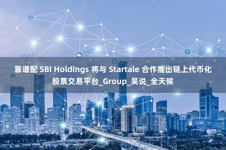 靠谱配 SBI Holdings 将与 Startale 合作推出链上代币化股票交易平台_Group_吴说_全天候