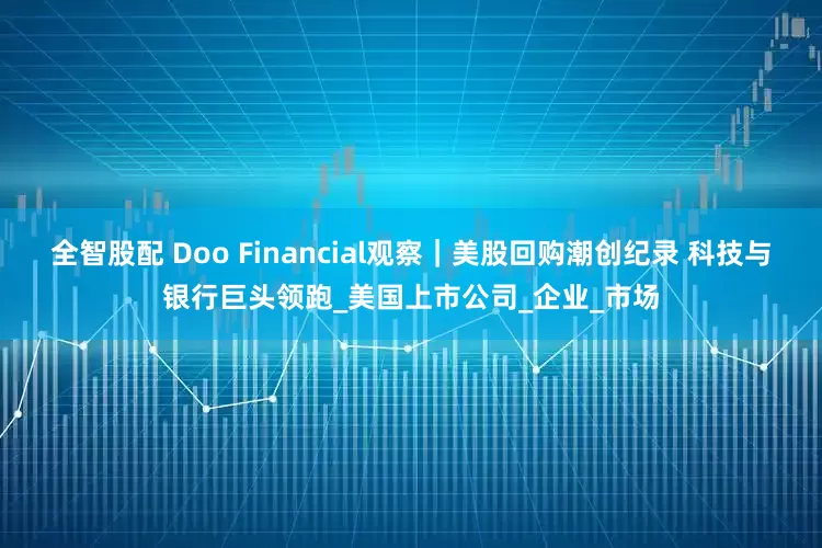 全智股配 Doo Financial观察｜美股回购潮创纪录 科技与银行巨头领跑_美国上市公司_企业_市场