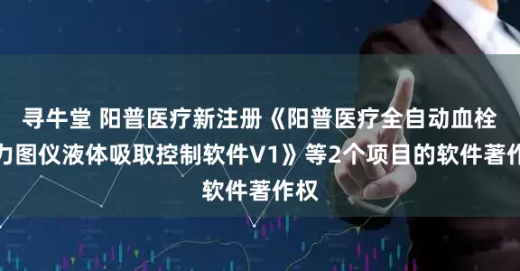寻牛堂 阳普医疗新注册《阳普医疗全自动血栓弹力图仪液体吸取控制软件V1》等2个项目的软件著作权