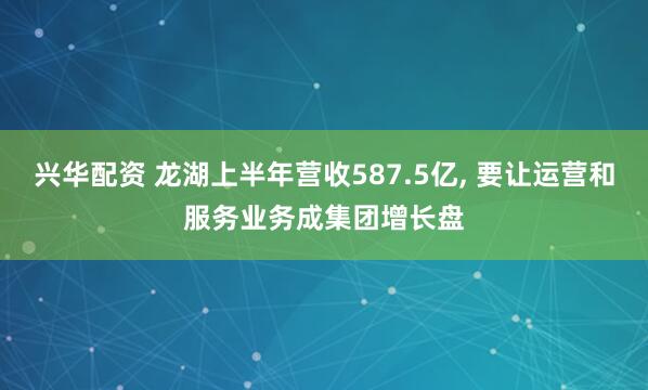 兴华配资 龙湖上半年营收587.5亿, 要让运营和服务业务成集团增长盘