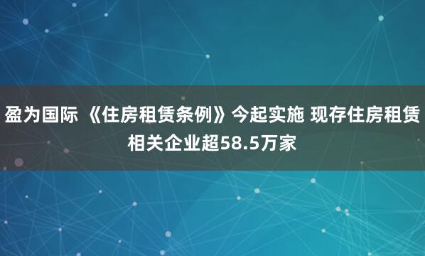 盈为国际 《住房租赁条例》今起实施 现存住房租赁相关企业超58.5万家
