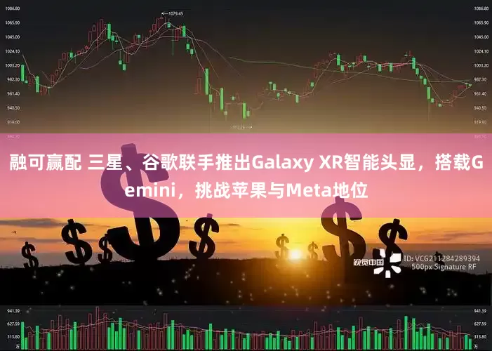 融可赢配 三星、谷歌联手推出Galaxy XR智能头显，搭载Gemini，挑战苹果与Meta地位