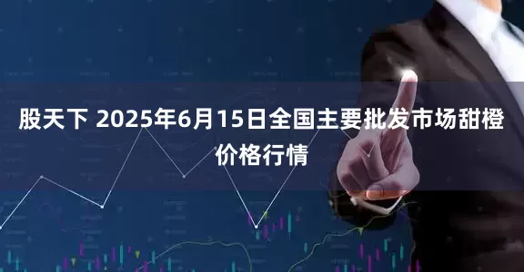 股天下 2025年6月15日全国主要批发市场甜橙价格行情