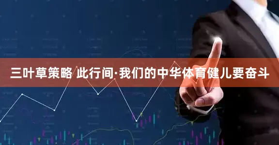 三叶草策略 此行间·我们的中华体育健儿要奋斗