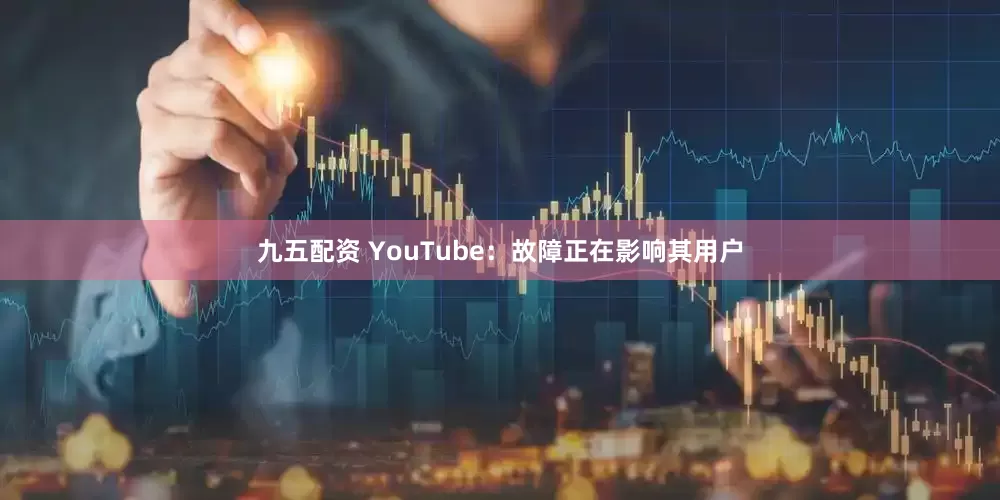 九五配资 YouTube：故障正在影响其用户