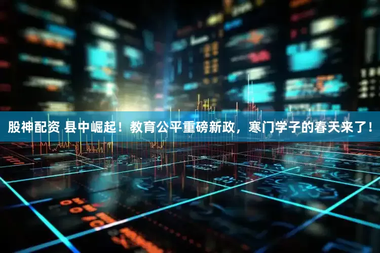 股神配资 县中崛起！教育公平重磅新政，寒门学子的春天来了！