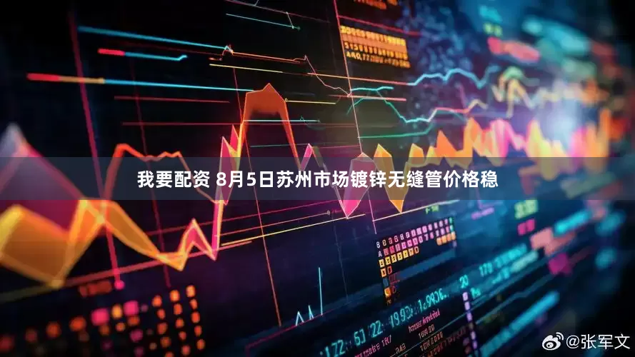 我要配资 8月5日苏州市场镀锌无缝管价格稳