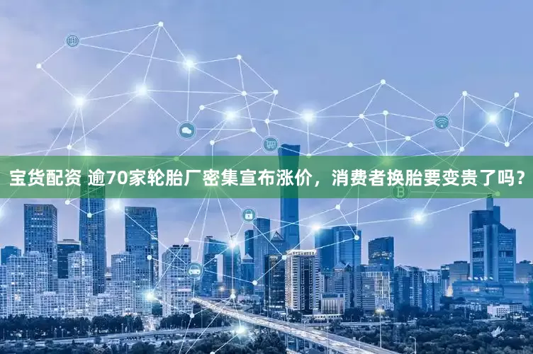 宝货配资 逾70家轮胎厂密集宣布涨价，消费者换胎要变贵了吗？