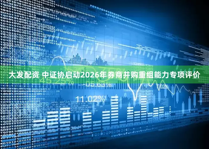 大发配资 中证协启动2026年券商并购重组能力专项评价