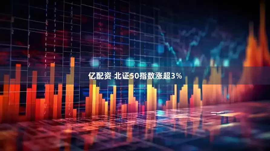 亿配资 北证50指数涨超3%