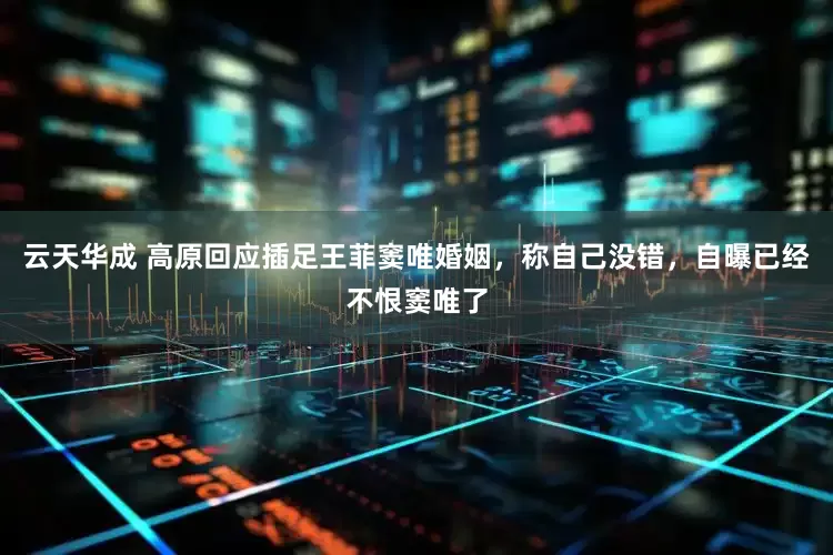 云天华成 高原回应插足王菲窦唯婚姻，称自己没错，自曝已经不恨窦唯了