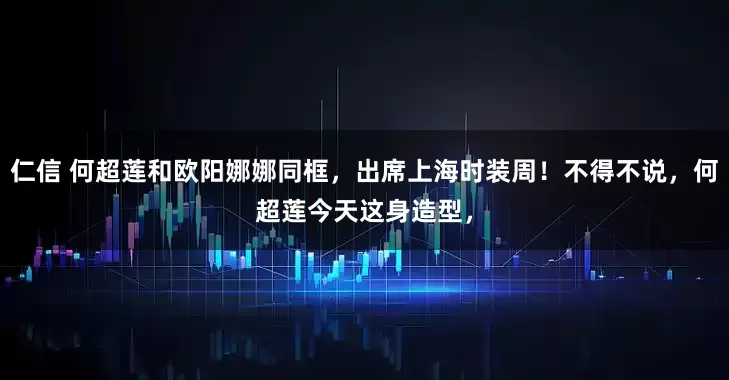 仁信 何超莲和欧阳娜娜同框，出席上海时装周！不得不说，何超莲今天这身造型，